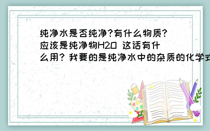 纯净水是否纯净?有什么物质?应该是纯净物H2O 这话有什么用？我要的是纯净水中的杂质的化学式。