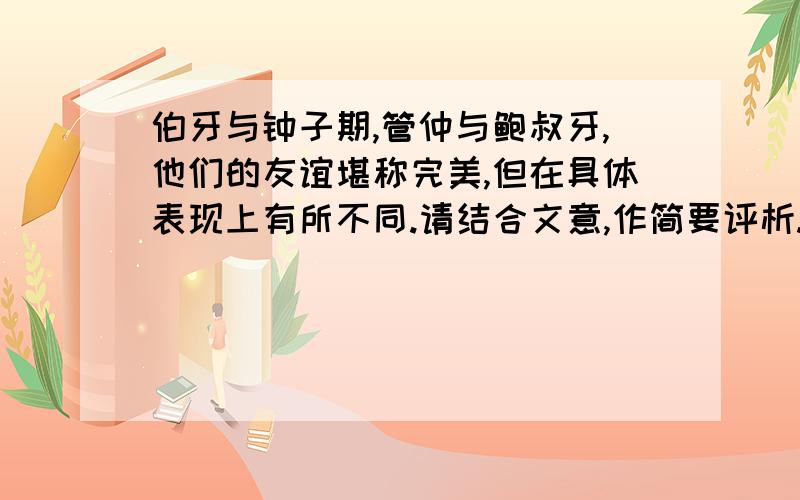 伯牙与钟子期,管仲与鲍叔牙,他们的友谊堪称完美,但在具体表现上有所不同.请结合文意,作简要评析.（一）伯牙善鼓琴,钟子期善听.伯牙鼓琴,志在高山.钟子期曰：“善哉,峨峨兮若泰山!”志