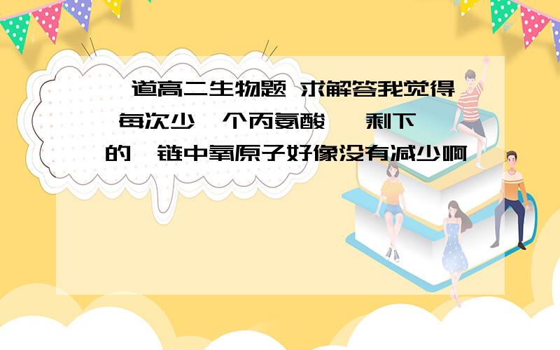 一道高二生物题 求解答我觉得 每次少一个丙氨酸   剩下的肽链中氧原子好像没有减少啊