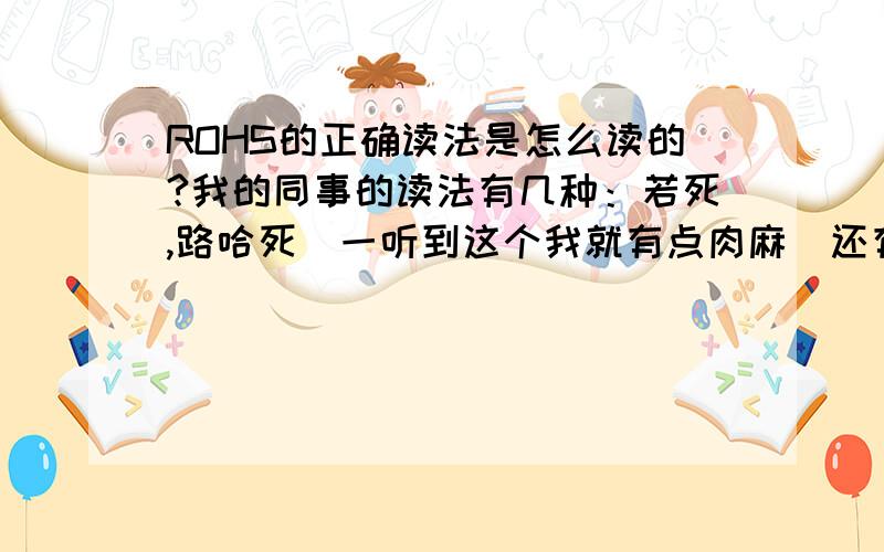 ROHS的正确读法是怎么读的?我的同事的读法有几种：若死,路哈死（一听到这个我就有点肉麻）还有一种 饶死,到底哪种才是正确的?