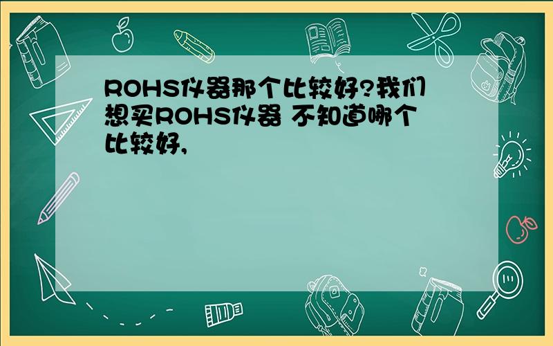 ROHS仪器那个比较好?我们想买ROHS仪器 不知道哪个比较好,