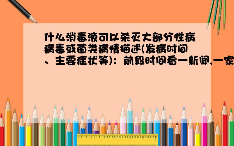 什么消毒液可以杀灭大部分性病病毒或菌类病情描述(发病时间、主要症状等)：前段时间看一新闻,一家人住星级酒店还全部得了性病,原因是泡浴缸.自己有时也会因为各种事情在外住旅店,星