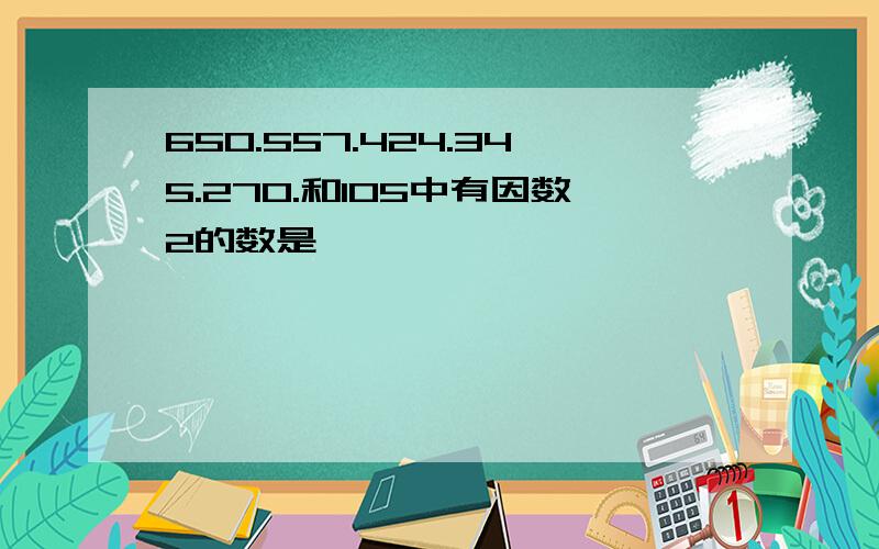 650.557.424.345.270.和105中有因数2的数是