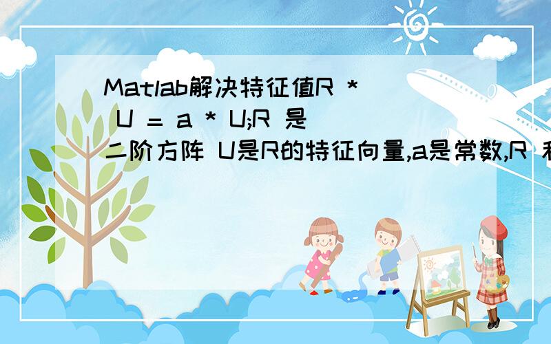 Matlab解决特征值R * U = a * U;R 是二阶方阵 U是R的特征向量,a是常数,R 和a已知,怎么求U啊?最好可以用Matlab程序写出；