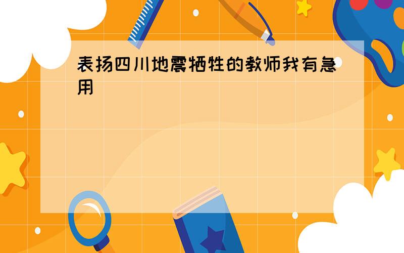 表扬四川地震牺牲的教师我有急用