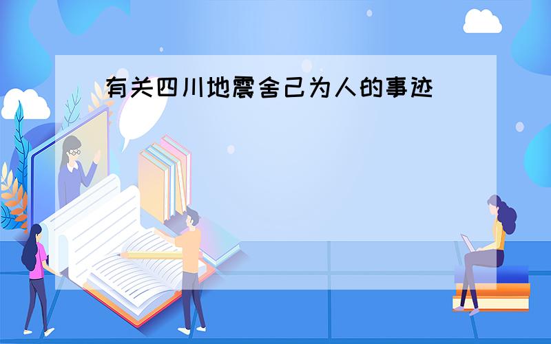 有关四川地震舍己为人的事迹