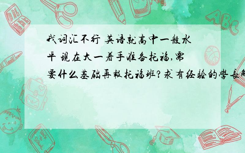 我词汇不行 英语就高中一般水平 现在大一着手准备托福,需要什么基础再报托福班?求有经验的学长解答是不先要自己背单词再去报班?哪个机构比较好?