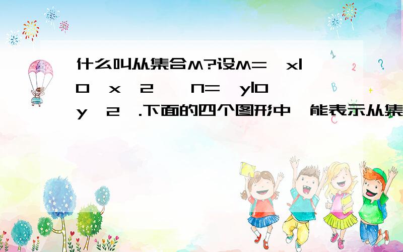 什么叫从集合M?设M=｛x|0≤x≤2｝,N=｛y|0≤y≤2｝.下面的四个图形中,能表示从集合M到集合N的函数关系的有A.0个 B.1个 C.2个 D.3个答案 ：C