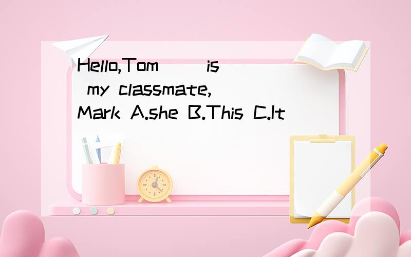 Hello,Tom( )is my classmate,Mark A.she B.This C.It