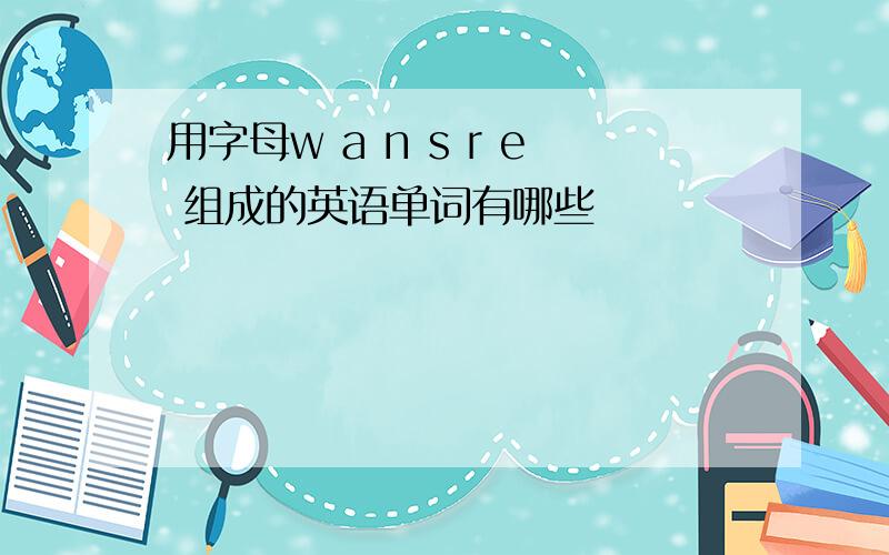 用字母w a n s r e 组成的英语单词有哪些