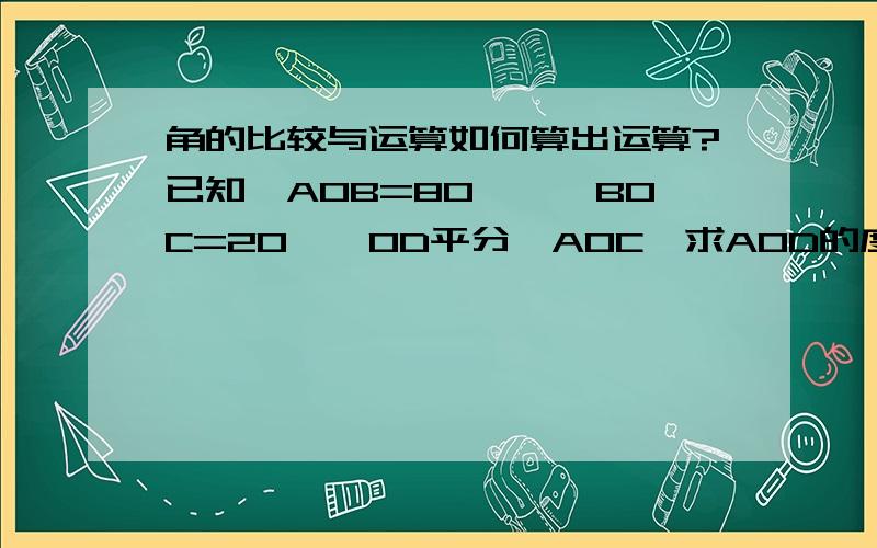 角的比较与运算如何算出运算?已知∠AOB=80°,∠BOC=20°,OD平分∠AOC,求AOD的度数.如何算出这个度数呢?