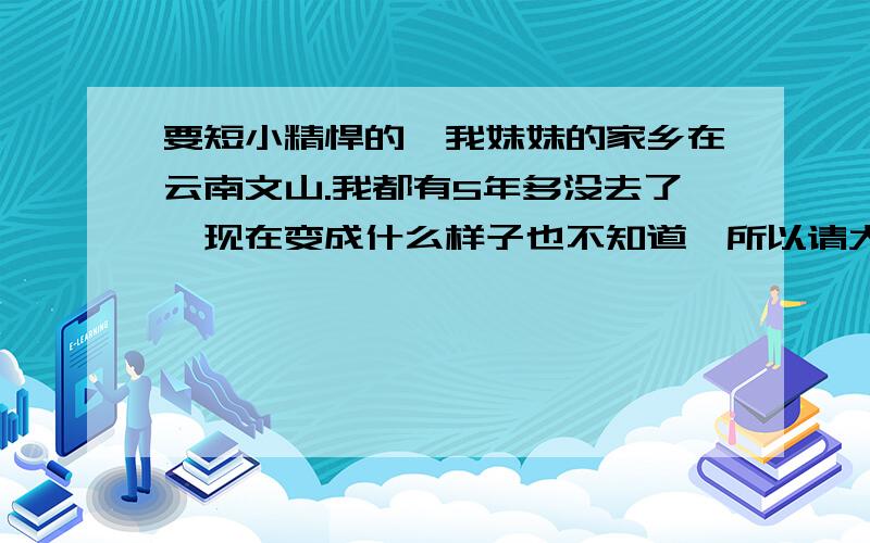 要短小精悍的,我妹妹的家乡在云南文山.我都有5年多没去了,现在变成什么样子也不知道,所以请大家帮帮她.她要去参加英语演讲比赛,但是对这方面没有把握,百度百科：　文山的自然资源十