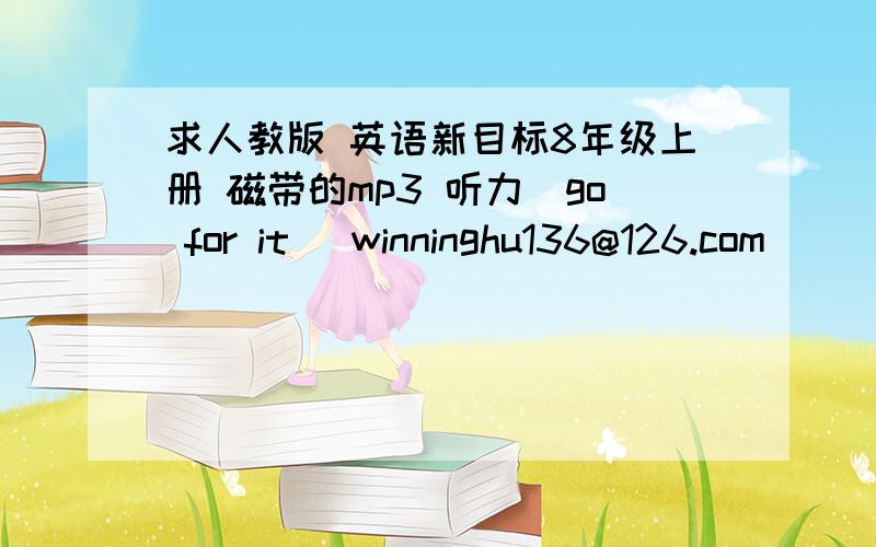 求人教版 英语新目标8年级上册 磁带的mp3 听力（go for it） winninghu136@126.com