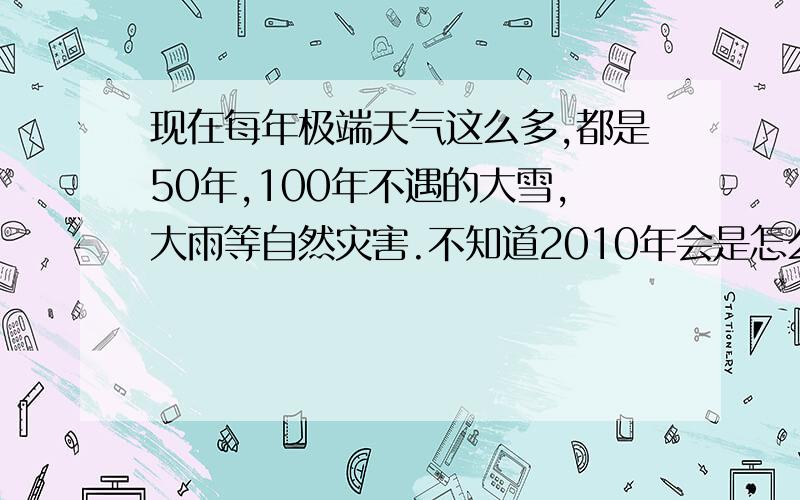 现在每年极端天气这么多,都是50年,100年不遇的大雪,大雨等自然灾害.不知道2010年会是怎么样的.