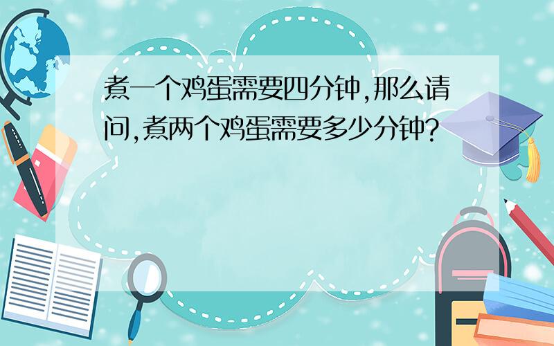 煮一个鸡蛋需要四分钟,那么请问,煮两个鸡蛋需要多少分钟?