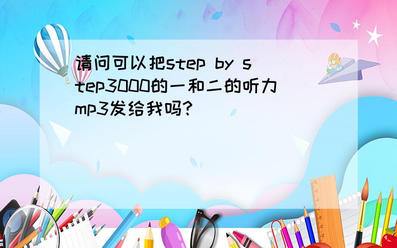 请问可以把step by step3000的一和二的听力mp3发给我吗?