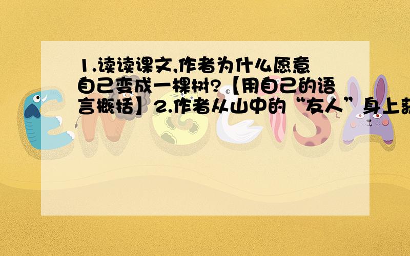 1.读读课文,作者为什么愿意自己变成一棵树?【用自己的语言概括】2.作者从山中的“友人”身上获得很多启示,请任写四点.