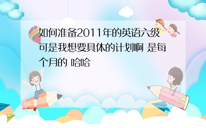 如何准备2011年的英语六级可是我想要具体的计划啊 是每个月的 哈哈