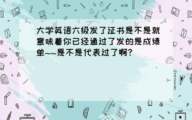 大学英语六级发了证书是不是就意味着你已经通过了发的是成绩单~~是不是代表过了啊?