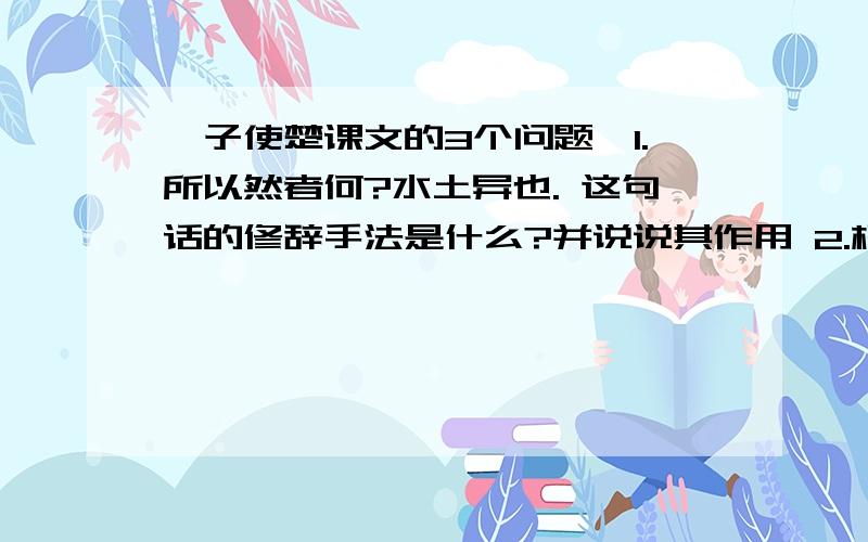 晏子使楚课文的3个问题`1.所以然者何?水土异也. 这句话的修辞手法是什么?并说说其作用 2.橘生淮南则为橘,生与淮北则为枳 两句说明了____对人成长的重要性,有句俗语表达了与此相同的观点,