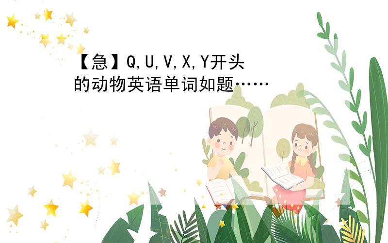 【急】Q,U,V,X,Y开头的动物英语单词如题……