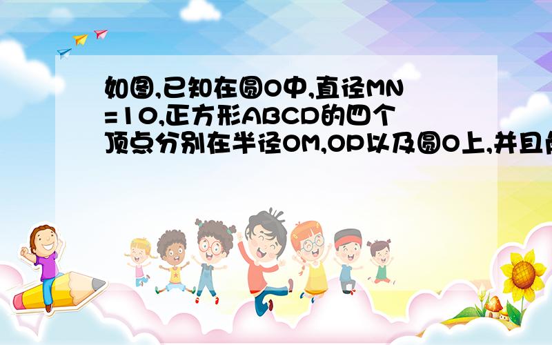 如图,已知在圆O中,直径MN=10,正方形ABCD的四个顶点分别在半径OM,OP以及圆O上,并且角POM=45度,求AB的长.