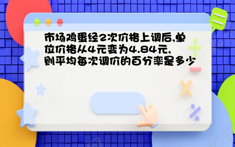 市场鸡蛋经2次价格上调后,单位价格从4元变为4.84元,则平均每次调价的百分率是多少