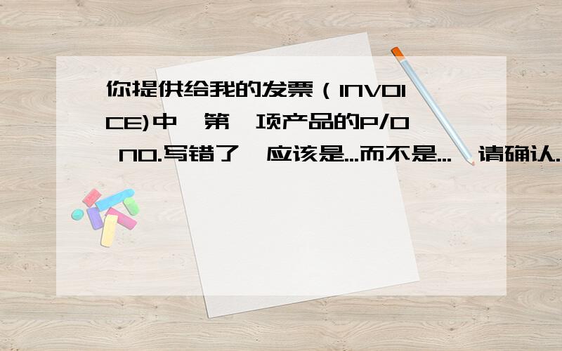 你提供给我的发票（INVOICE)中,第一项产品的P/O NO.写错了,应该是...而不是...,请确认.