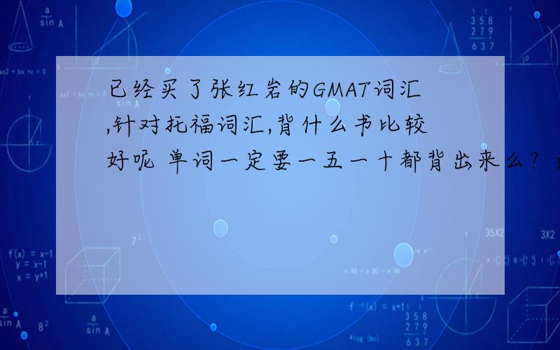 已经买了张红岩的GMAT词汇,针对托福词汇,背什么书比较好呢 单词一定要一五一十都背出来么？还是直言认识就可以了呢？