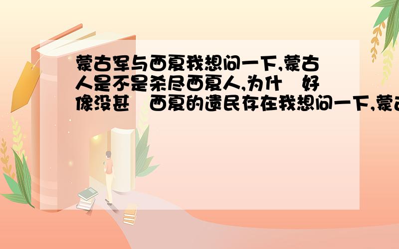 蒙古军与西夏我想问一下,蒙古人是不是杀尽西夏人,为什麼好像没甚麼西夏的遗民存在我想问一下,蒙古人是不是割战死者的耳朵讨赏