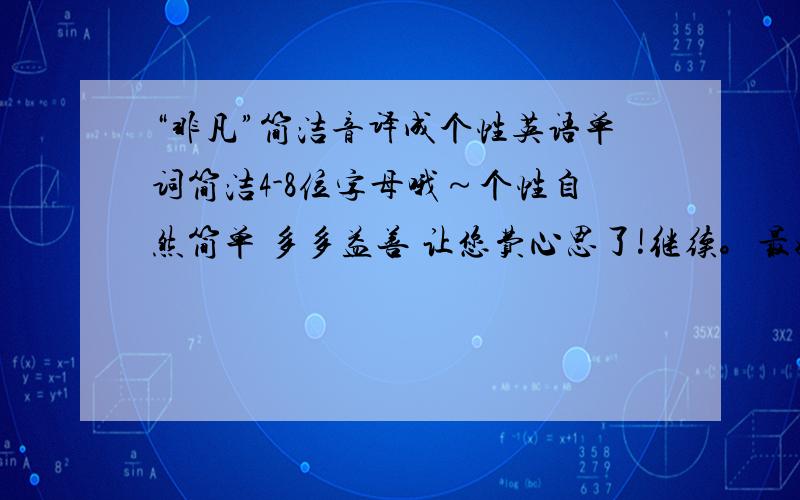 “非凡”简洁音译成个性英语单词简洁4-8位字母哦～个性自然简单 多多益善 让您费心思了!继续。最好类似 Fancy 这种。最好不要现成单词，能够发挥想象力自己拼接。小的不才。只能上来球