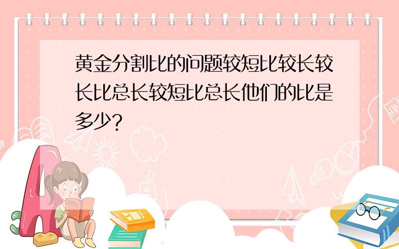 黄金分割比的问题较短比较长较长比总长较短比总长他们的比是多少?