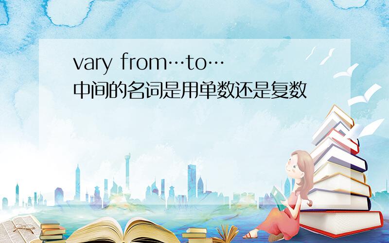 vary from…to… 中间的名词是用单数还是复数