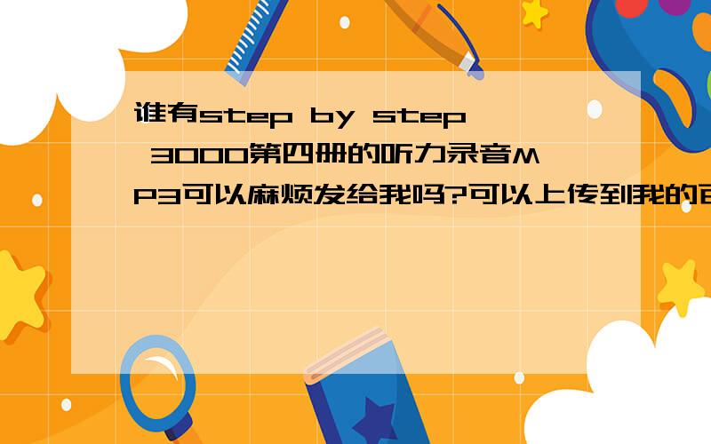 谁有step by step 3000第四册的听力录音MP3可以麻烦发给我吗?可以上传到我的百度知道.请私信我