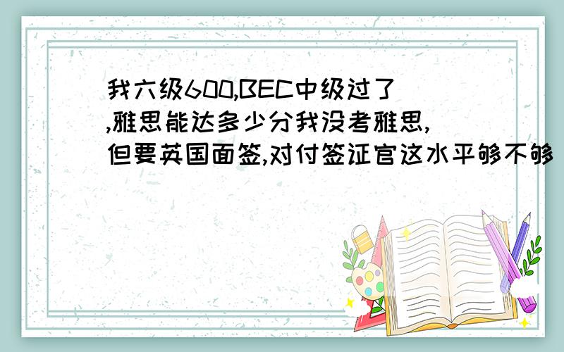 我六级600,BEC中级过了,雅思能达多少分我没考雅思,但要英国面签,对付签证官这水平够不够