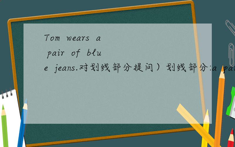 Tom  wears  a  pair  of  blue  jeans.对划线部分提问）划线部分:a  pair  of  blue  jeans