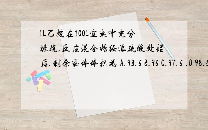 1L乙烷在100L空气中充分燃烧,反应混合物经浓硫酸处理后.剩余气体体积为 A.93.5 B.95 C.97.5 .D 98.5