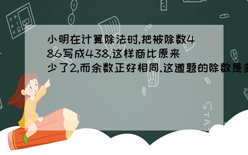 小明在计算除法时,把被除数486写成438,这样商比原来少了2,而余数正好相同.这道题的除数是多少?