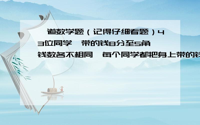 一道数学题（记得仔细看题）43位同学,带的钱8分至5角,钱数各不相同,每个同学都把身上带的钱各自买了画片,画片有两种,三分一张的和五分一张的,每人都尽量各买5分一张的画片,问所买的三