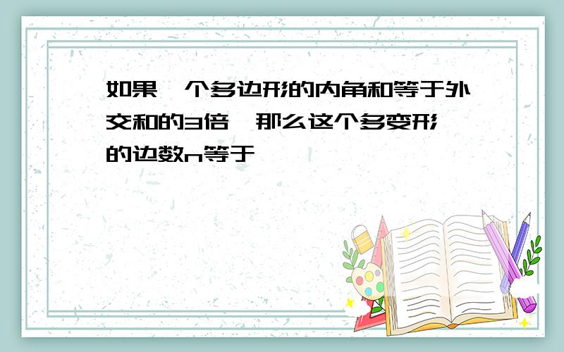 如果一个多边形的内角和等于外交和的3倍,那么这个多变形 的边数n等于————