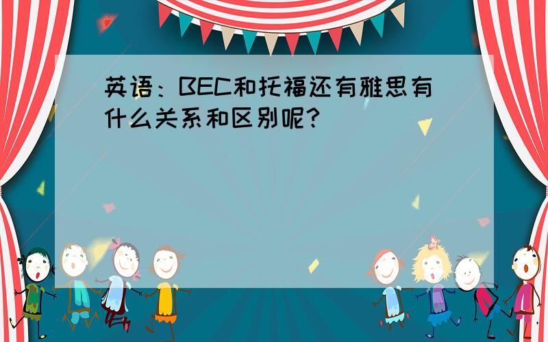 英语：BEC和托福还有雅思有什么关系和区别呢?