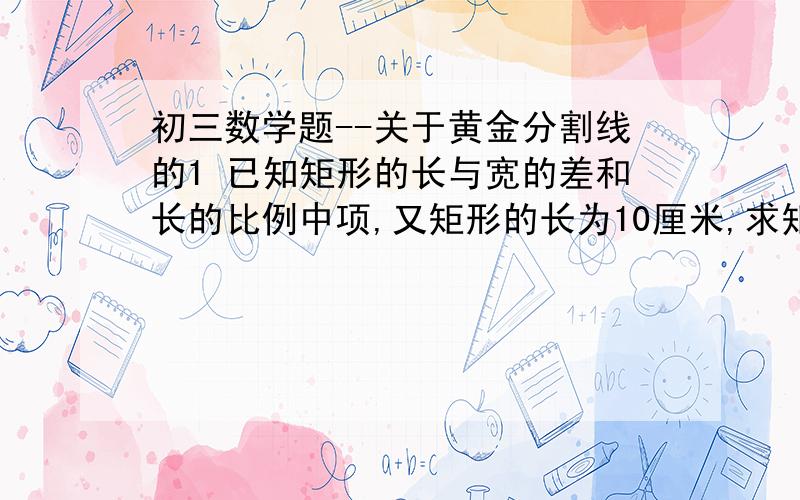 初三数学题--关于黄金分割线的1 已知矩形的长与宽的差和长的比例中项,又矩形的长为10厘米,求矩形的宽.2 在线段AB上有一点P,分线段AB为AB/AP(AP分之AB）=AP/PB（PB分之AP）,已知线段PB的长是8厘