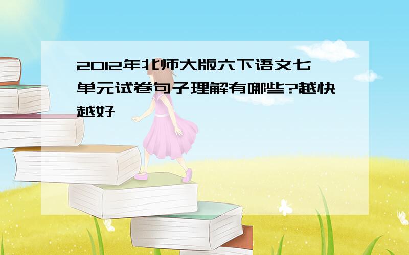 2012年北师大版六下语文七单元试卷句子理解有哪些?越快越好