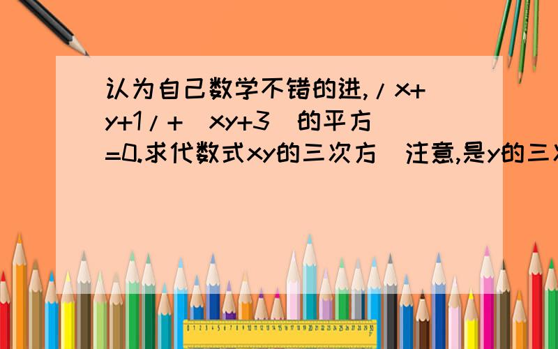 认为自己数学不错的进,/x+y+1/+(xy+3)的平方=0.求代数式xy的三次方（注意,是y的三次方哦,与前面的x无关）+ X的三次方乘Y