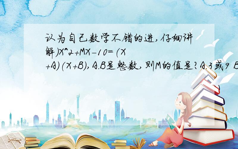 认为自己数学不错的进,仔细讲解）X^2+MX-10=(X+A)(X+B),A.B是整数,则M的值是?A.3或9 B.正负3 C.正负9 D.正负3或正负9（需要解题过程,仔细讲解,为什么选择这个答案）