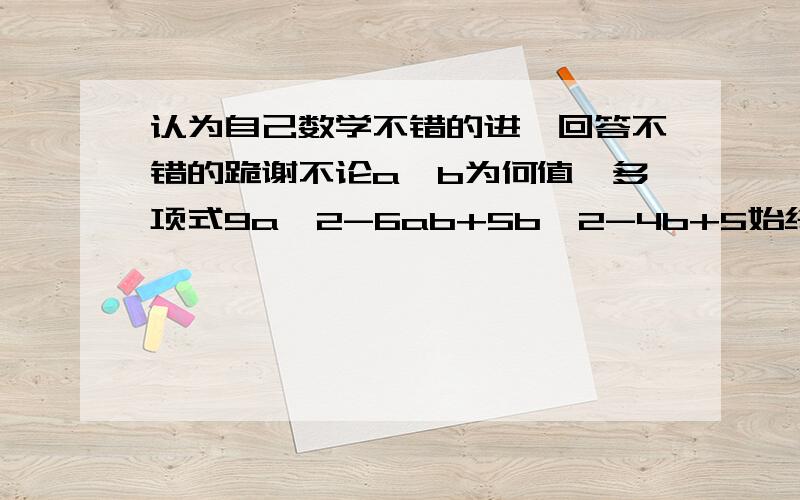 认为自己数学不错的进,回答不错的跪谢不论a、b为何值,多项式9a^2-6ab+5b^2-4b+5始终为正数是跟什么结论有关的吗？还是……