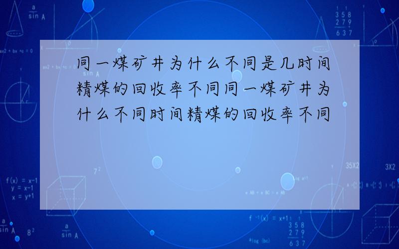 同一煤矿井为什么不同是几时间精煤的回收率不同同一煤矿井为什么不同时间精煤的回收率不同