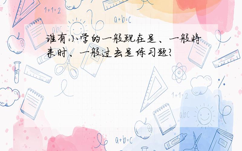 谁有小学的一般现在是、一般将来时、一般过去是练习题?