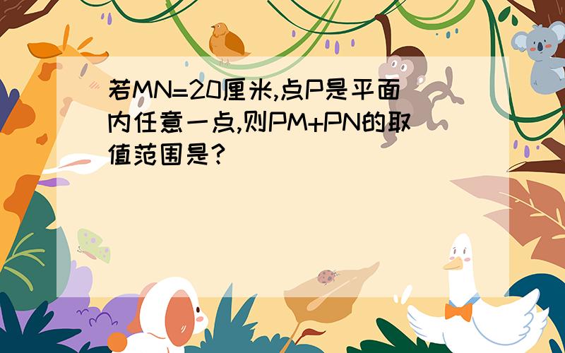 若MN=20厘米,点P是平面内任意一点,则PM+PN的取值范围是?