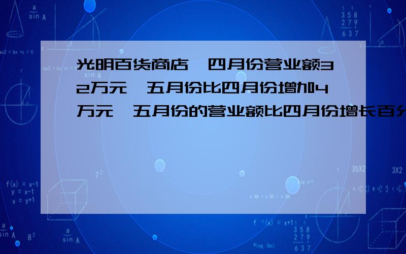 光明百货商店,四月份营业额32万元,五月份比四月份增加4万元,五月份的营业额比四月份增长百分之几?一光明百货商店,四月份营业额32万元,五月份比四月份增加4万元,五月份的营业额比四月份